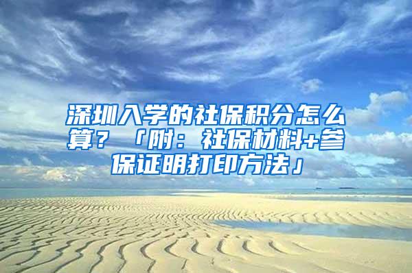 深圳入学的社保积分怎么算？「附：社保材料+参保证明打印方法」