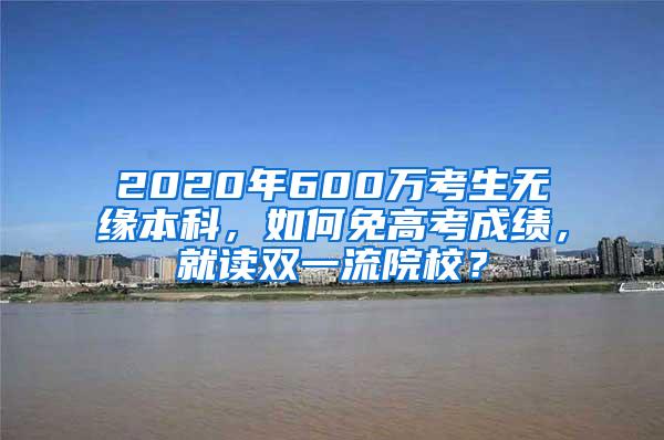 2020年600万考生无缘本科，如何免高考成绩，就读双一流院校？