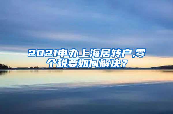 2021申办上海居转户,零个税要如何解决？