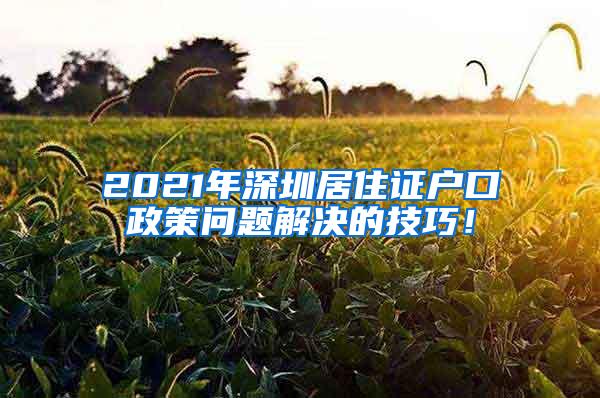 2021年深圳居住证户口政策问题解决的技巧！