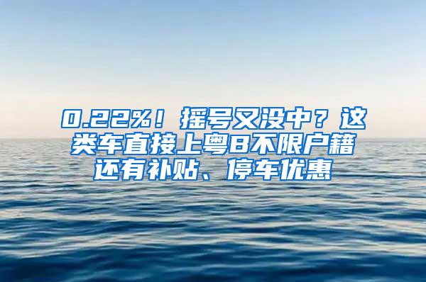 0.22%！摇号又没中？这类车直接上粤B不限户籍还有补贴、停车优惠