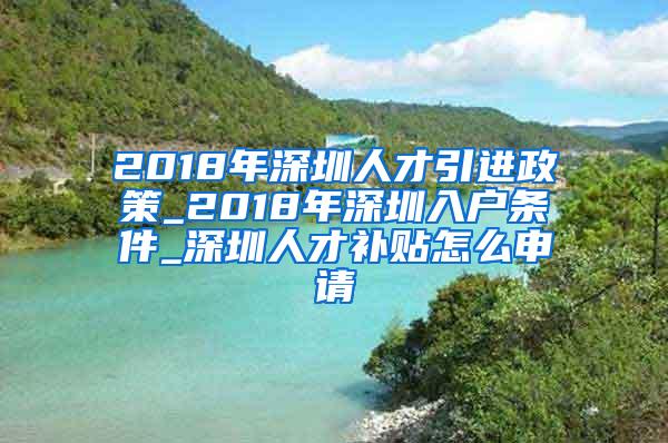 2018年深圳人才引进政策_2018年深圳入户条件_深圳人才补贴怎么申请