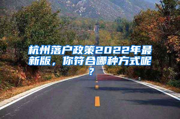 杭州落户政策2022年最新版，你符合哪种方式呢？