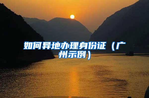 如何异地办理身份证（广州示例）