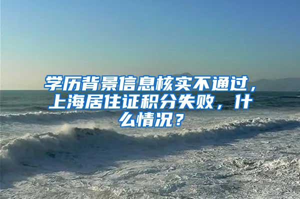 学历背景信息核实不通过，上海居住证积分失败，什么情况？