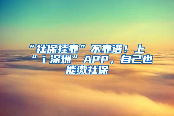 “社保挂靠”不靠谱！上“ｉ深圳”APP，自己也能缴社保
