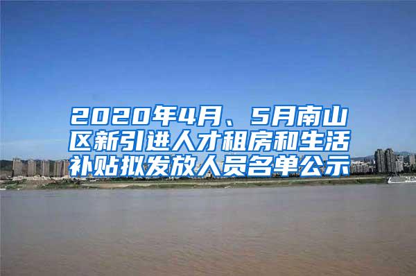 2020年4月、5月南山区新引进人才租房和生活补贴拟发放人员名单公示
