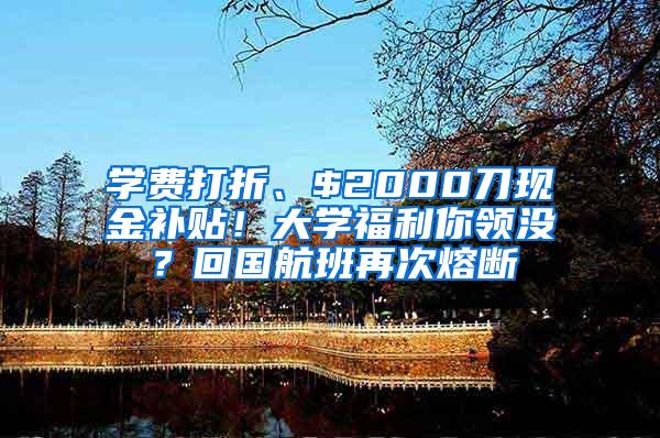学费打折、$2000刀现金补贴！大学福利你领没？回国航班再次熔断
