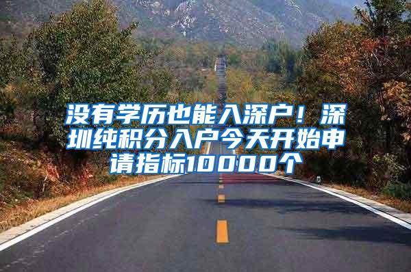 没有学历也能入深户！深圳纯积分入户今天开始申请指标10000个