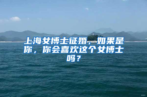 上海女博士征婚，如果是你，你会喜欢这个女博士吗？