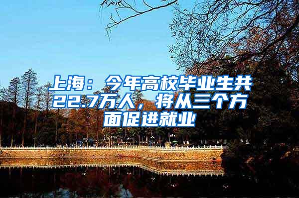 上海：今年高校毕业生共22.7万人，将从三个方面促进就业