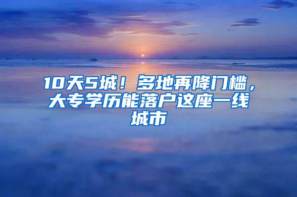 10天5城！多地再降门槛，大专学历能落户这座一线城市