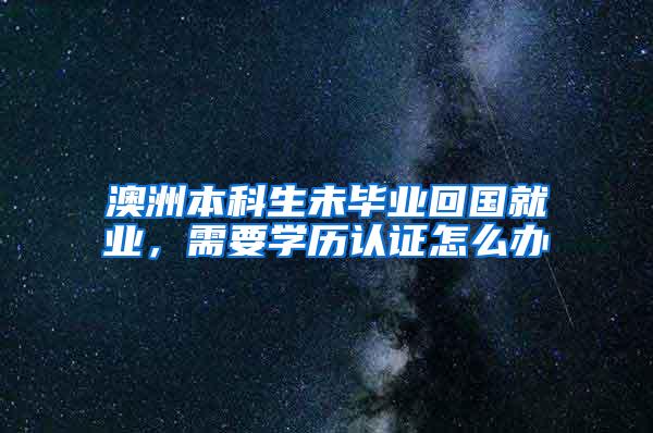 澳洲本科生未毕业回国就业，需要学历认证怎么办