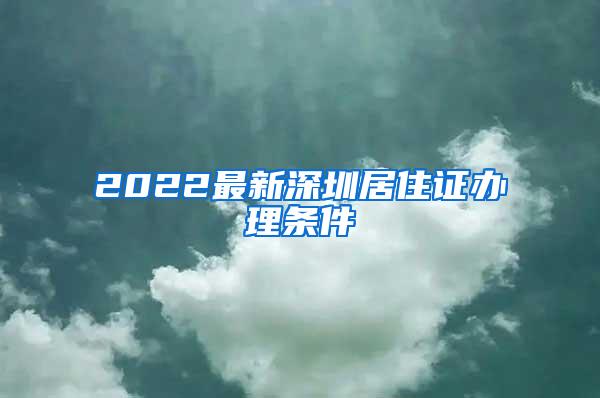 2022最新深圳居住证办理条件