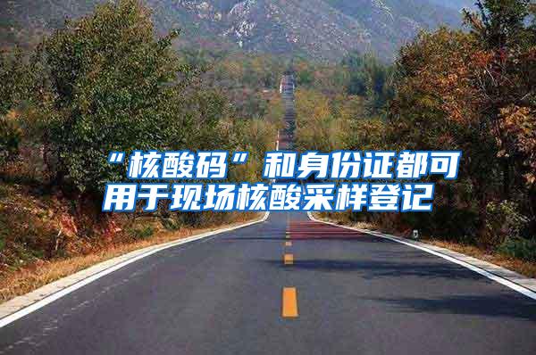 “核酸码”和身份证都可用于现场核酸采样登记