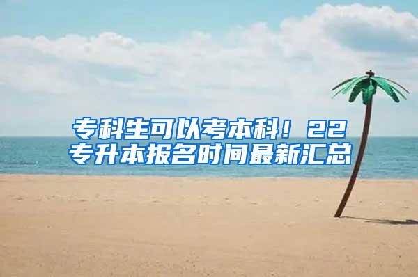 专科生可以考本科！22专升本报名时间最新汇总