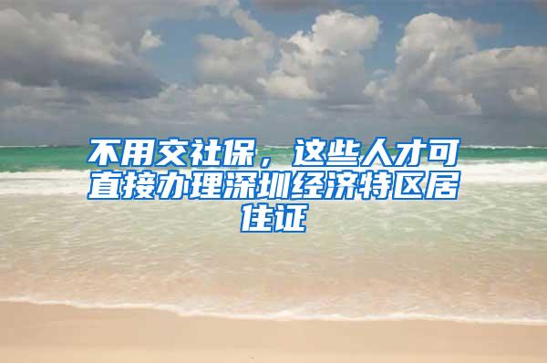 不用交社保，这些人才可直接办理深圳经济特区居住证