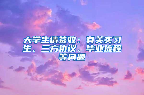 大学生请签收：有关实习生、三方协议、毕业流程等问题