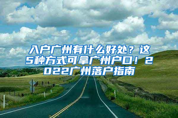 入户广州有什么好处？这5种方式可拿广州户口！2022广州落户指南