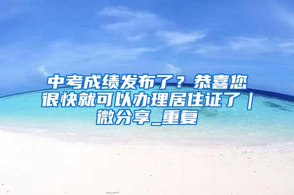 中考成绩发布了？恭喜您很快就可以办理居住证了｜微分享_重复