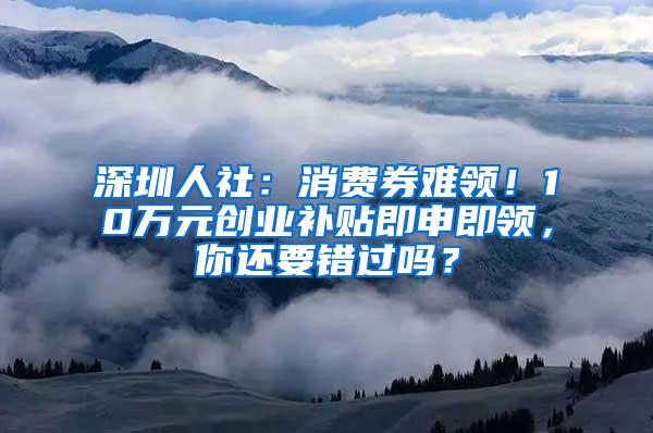 深圳人社：消费券难领！10万元创业补贴即申即领，你还要错过吗？