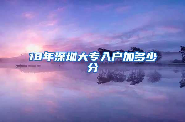 18年深圳大专入户加多少分