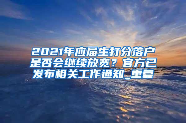 2021年应届生打分落户是否会继续放宽？官方已发布相关工作通知_重复