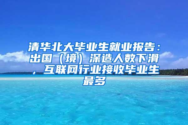 清华北大毕业生就业报告：出国（境）深造人数下滑，互联网行业接收毕业生最多