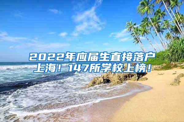 2022年应届生直接落户上海！147所学校上榜！