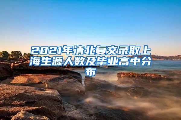 2021年清北复交录取上海生源人数及毕业高中分布