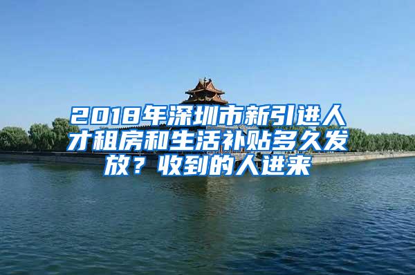 2018年深圳市新引进人才租房和生活补贴多久发放？收到的人进来