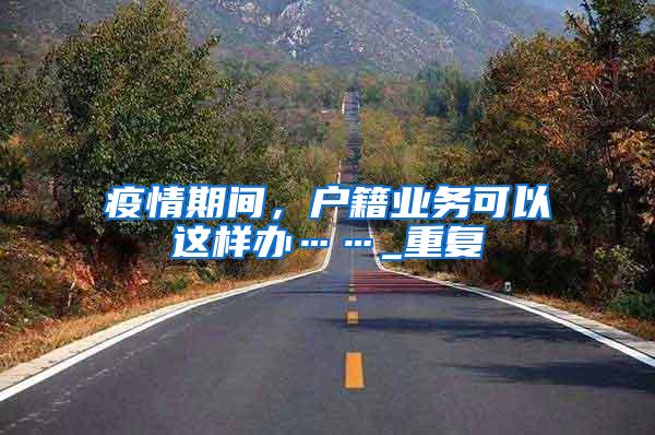 疫情期间，户籍业务可以这样办……_重复