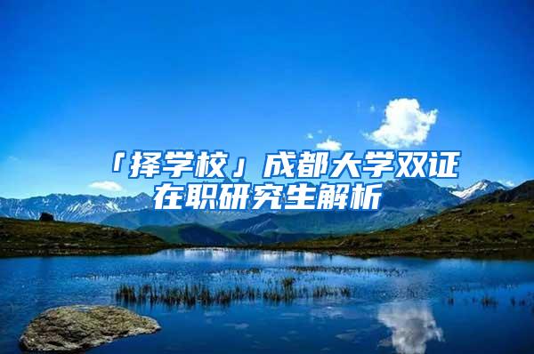 「择学校」成都大学双证在职研究生解析