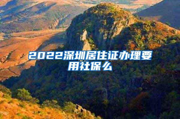 2022深圳居住证办理要用社保么