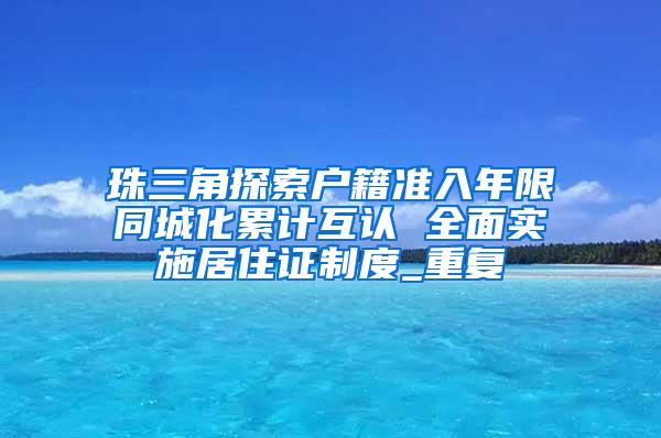 珠三角探索户籍准入年限同城化累计互认 全面实施居住证制度_重复