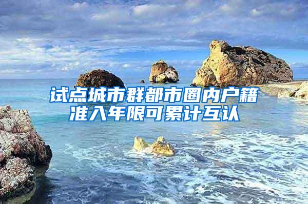 试点城市群都市圈内户籍准入年限可累计互认
