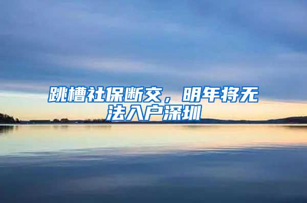 跳槽社保断交，明年将无法入户深圳