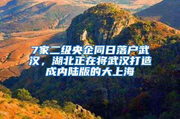 7家二级央企同日落户武汉，湖北正在将武汉打造成内陆版的大上海