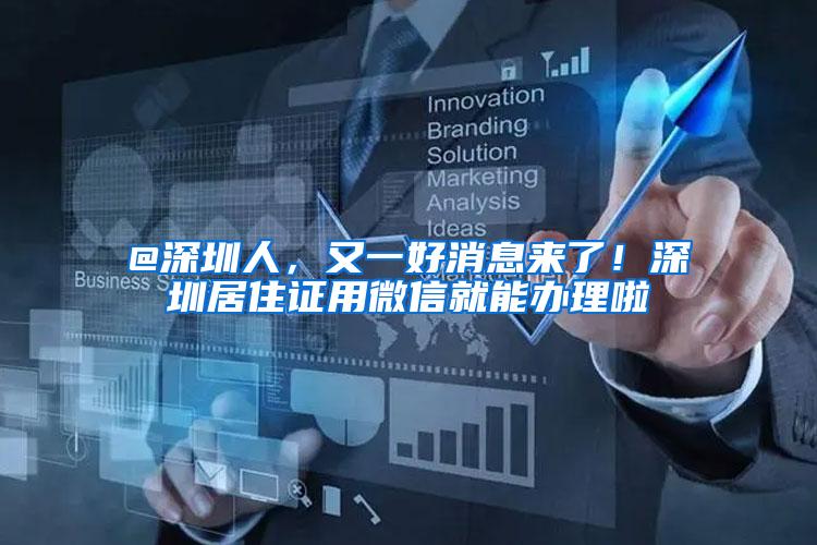 @深圳人，又一好消息来了！深圳居住证用微信就能办理啦