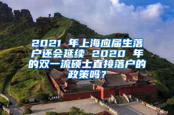 2021 年上海应届生落户还会延续 2020 年的双一流硕士直接落户的政策吗？