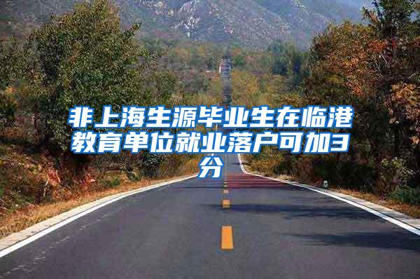 非上海生源毕业生在临港教育单位就业落户可加3分