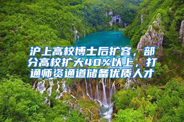 沪上高校博士后扩容，部分高校扩大40%以上，打通师资通道储备优质人才