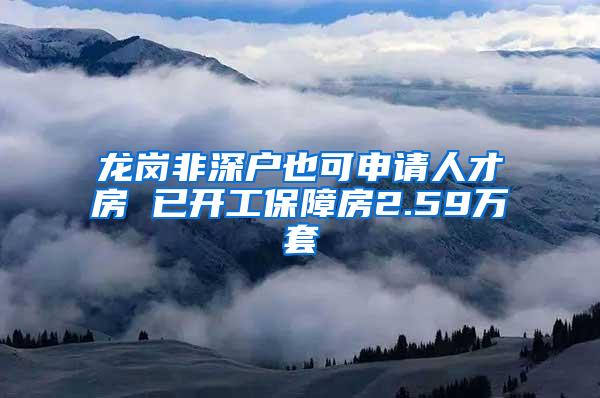龙岗非深户也可申请人才房 已开工保障房2.59万套