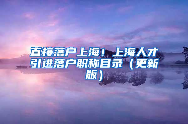 直接落户上海！上海人才引进落户职称目录（更新版）