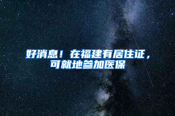好消息！在福建有居住证，可就地参加医保