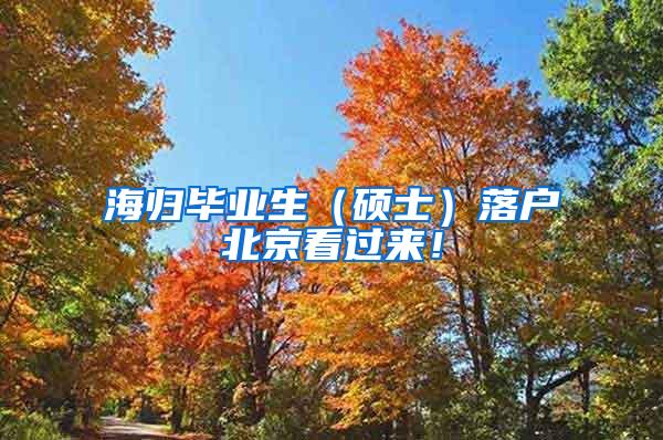 海归毕业生（硕士）落户北京看过来！