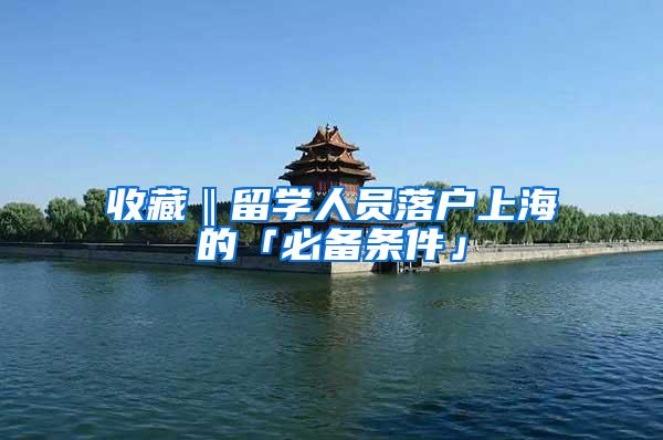 收藏‖留学人员落户上海的「必备条件」