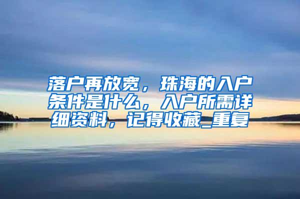 落户再放宽，珠海的入户条件是什么，入户所需详细资料，记得收藏_重复