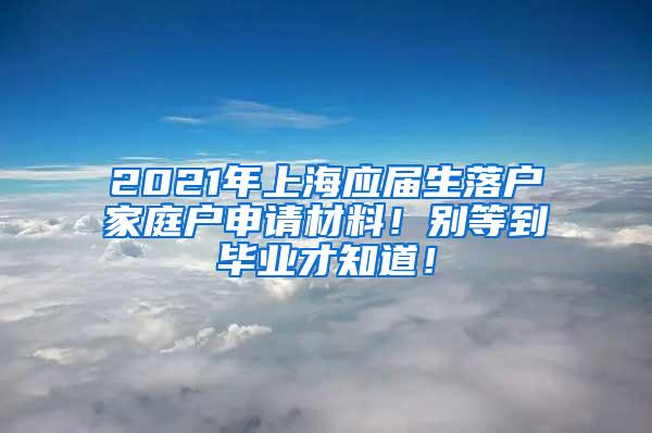 2021年上海应届生落户家庭户申请材料！别等到毕业才知道！