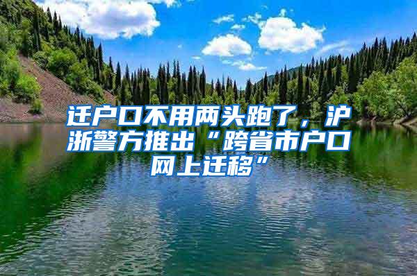 迁户口不用两头跑了，沪浙警方推出“跨省市户口网上迁移”